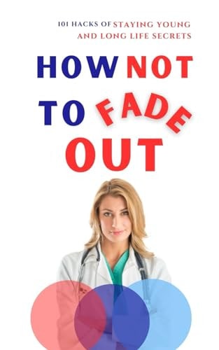 How Not to Fade Out 101 Hacks of Staying Young and Long Life Secrets