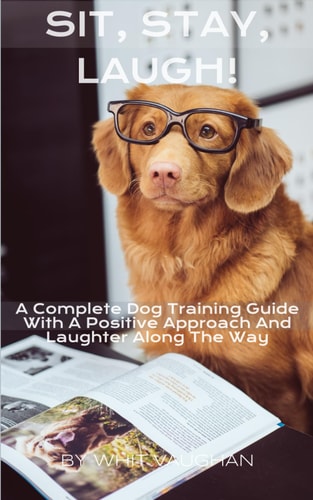 Sit, Stay, Laugh A Complete Dog Training Guide With a Positive Approach And Laughter Along The Way,