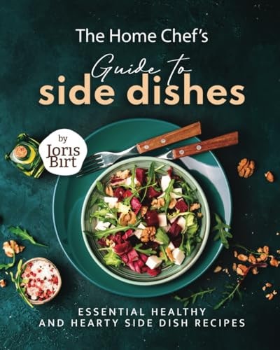 The Home Chef's Guide to Side Dishes Essential Healthy and Hearty Side Dish Recipes