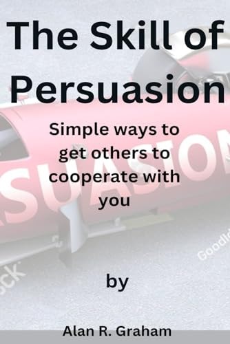 The Skill of Persuasion Simple Ways to Get Others to Cooperate with You