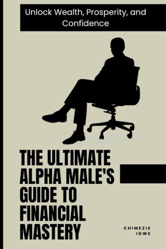 The Ultimate Alpha Male's Guide to Financial Mastery Unlock Wealth, Prosperity, and Confidence