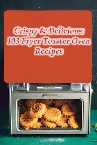 Crispy & Delicious 103 Fryer Toaster Oven Recipes