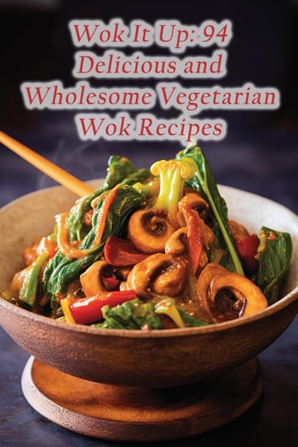 Wok It Up 94 Delicious and Wholesome Vegetarian Wok Recipes