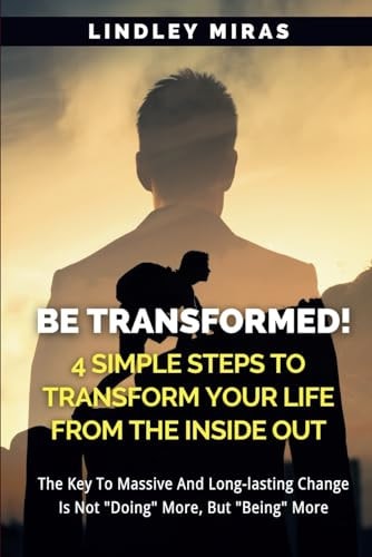 BE TRANSFORMED! 4 Simple Steps To Transform Your Life From The Inside Out