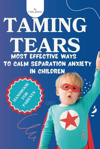 Taming Tears Most Effective Ways to Calm Separation Anxiety in Children. Handbook for Parents.