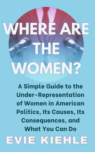 Where Are The Women? A Simple Guide to the Under-Representation of Women in American Politics, Its Causes, Its Consequences, and What You Can Do