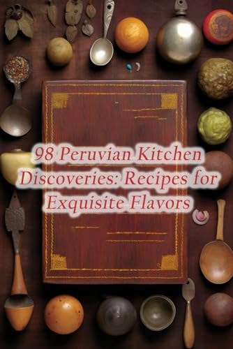 98 Peruvian Kitchen Discoveries Recipes for Exquisite Flavors