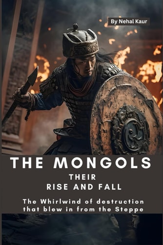 The Mongols Their Rise and Fall The Whirlwind of Destruction that Blew in from the Steppe