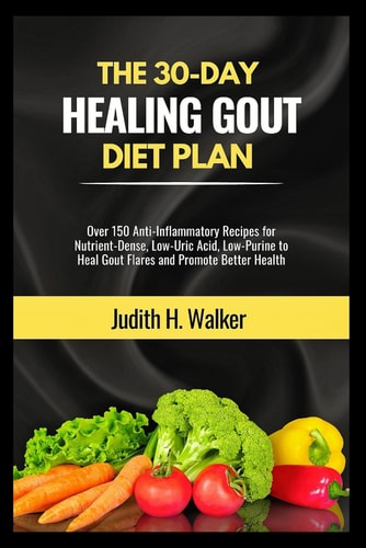 The 30-Day Healing Gout Diet Plan Over 150 Anti-Inflammatory Recipes for Nutrient-Dense, Low-Uric Acid, Low-Purine to Heal Gout Flares and Promote Better Health