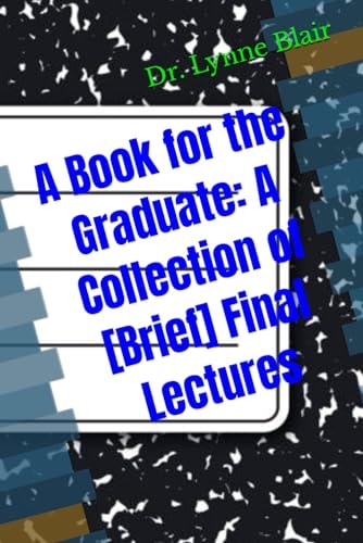 A Book for the Graduate A Collection of [Brief] Final Lectures