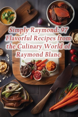 Simply Raymond 97 Flavorful Recipes from the Culinary World of Raymond Blanc