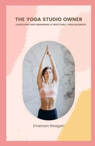 The Yoga Studio Owner Launching and Managing a Profitable Yoga Business
