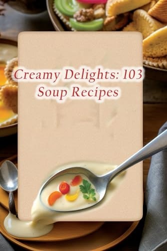Creamy Delights 103 Soup Recipes