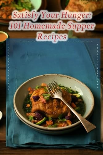 Satisfy Your Hunger 101 Homemade Supper Recipes