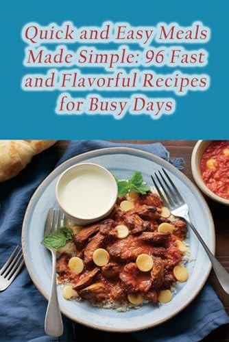Quick and Easy Meals Made Simple 96 Fast and Flavorful Recipes for Busy Days