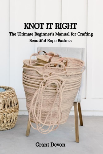Knot It Right The Ultimate Beginner's Manual for Crafting Beautiful Rope Baskets