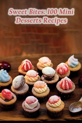 Sweet Bites 100 Mini Desserts Recipes