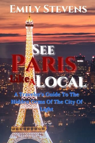 See Paris Like A Local A Traveler's Guide To The Hidden Gems Of The City Of Light