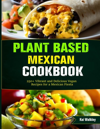 Plant Based Mexican Cookbook 250+ Vibrant and Delicious Vegan Recipes for a Mexican Fiesta