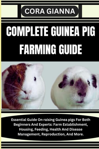 Complete Guinea Pig Farming Guide Essential Guide On Raising Guinea Pigs For Both Beginners And Experts: Farm Establishment, Housing, Feeding, Health And Disease Management, Reproduction, And More.
