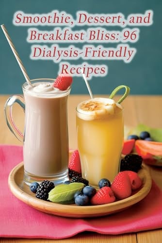 Smoothie, Dessert, and Breakfast Bliss 96 Dialysis-Friendly Recipes