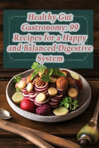 Healthy Gut Gastronomy 99 Recipes for a Happy and Balanced Digestive System