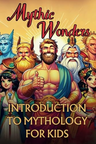 Mythic Wonders Tales That Shaped Our World Unlock the Life Lessons and Mystery Stories of 50 Ancient Legends and Myths For Kids from Japanese, Greek, Norse, Roman, Egyptian, Chinese, Russian Mythology & More!