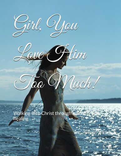 GIRL, YOU LOVE HIM TOO MUCH! Walking with Christ Through Infidelity and Healing