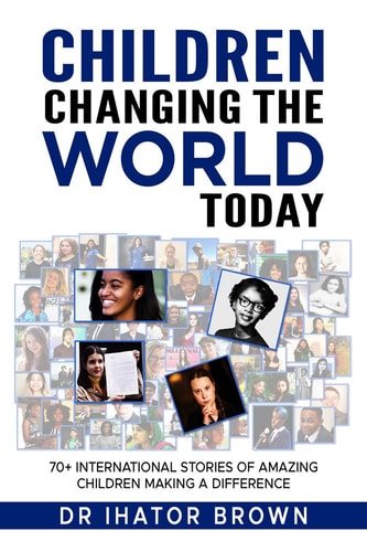 Children Changing The World Today 70+ International Stories of Amazing Children Making a Difference