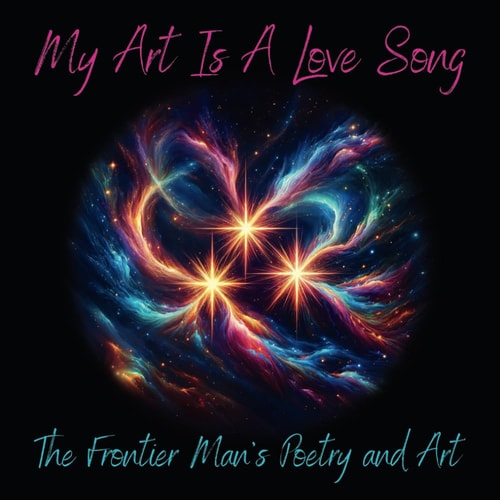 My Art Is A Love Song The Best of The Frontier Man's Poetry, Music, and Art