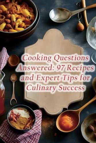 Cooking Questions Answered 97 Recipes and Expert Tips for Culinary Success