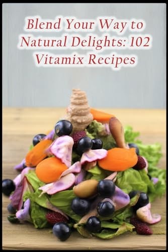 Blend Your Way to Natural Delights 102 Vitamix Recipes