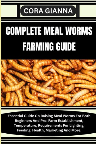 Complete Meal Worms Farming Guide Essential Guide On Raising Meal Worms For Both Beginners And Pro: Farm Establishment, Temperature, Requirements For Lighting, Feeding, Health, Marketing And More.