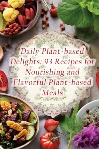 Daily Plant-based Delights 93 Recipes for Nourishing and Flavorful Plant-based Meals