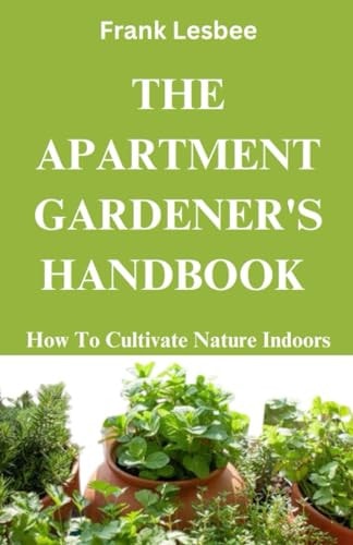 The Apartment Gardener's Handbook How to Cultivate Nature Indoors