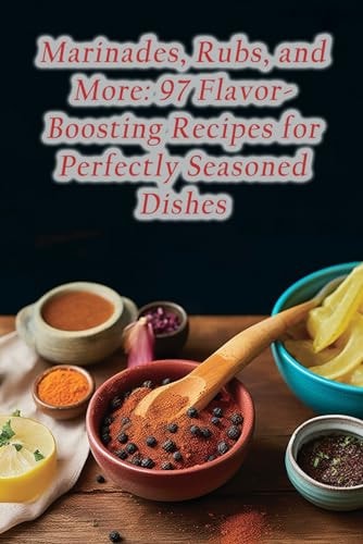 Marinades, Rubs, and More 97 Flavor-Boosting Recipes for Perfectly Seasoned Dishes