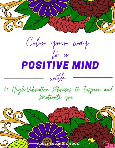 Color Your Way to a Positive Mind 21 High-Vibration Phrases to Inspire and Motivate You (Adult Coloring Book)
