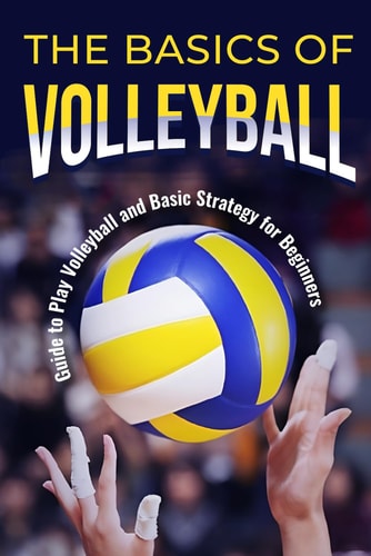 The Basics of Volleyball Guide to Play Volleyball and Basic Strategy for Beginners: Sport Book