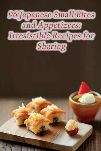 96 Japanese Small Bites and Appetizers Irresistible Recipes for Sharing