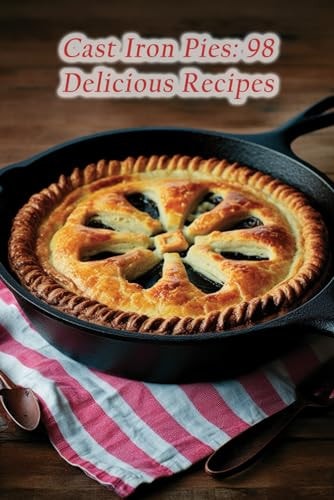 Cast Iron Pies 98 Delicious Recipes