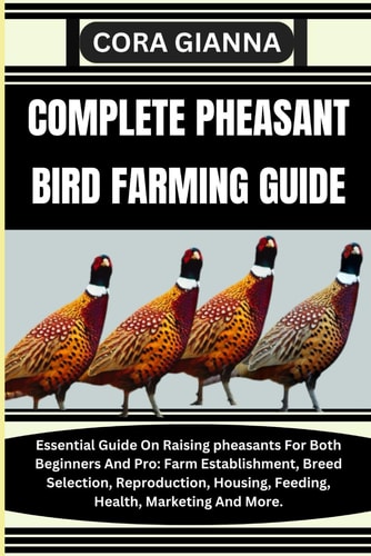 Complete Pheasant Bird Farming Guide Essential Guide On Raising Pheasants For Both Beginners And Pro: Farm Establishment, Breed Selection, Reproduction, Housing, Feeding, Health, Marketing And More.