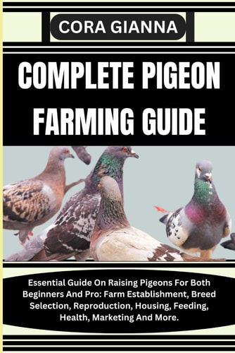 Complete Pigeon Farming Guide Essential Guide On Raising Pigeons For Both Beginners And Pro: Farm Establishment, Breed Selection, Reproduction, Housing, Feeding, Health, Marketing And More.