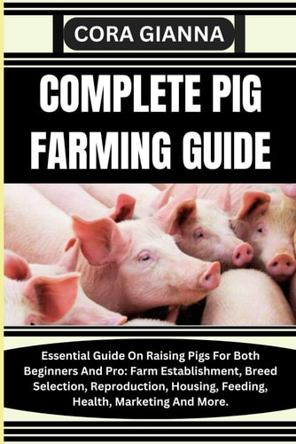 Complete Pig Farming Guide Essential Guide On Raising Pigs For Both Beginners And Pro: Farm Establishment, Breed Selection, Reproduction, Housing, Feeding, Health, Marketing And More.