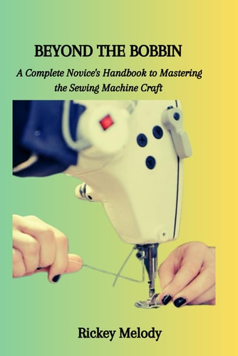 Beyond the Bobbin A Complete Novice's Handbook to Mastering the Sewing Machine Craft