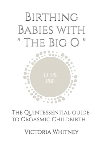 Birthing Babies with " The Big O " The Quintessential Guide to Orgasmic Childbirth