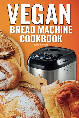 VEGAN BREAD MACHINE COOKBOOK Easy Vegan Recipes for Baking Bread Without Eggs Or Dairy And... Fresh Loaves