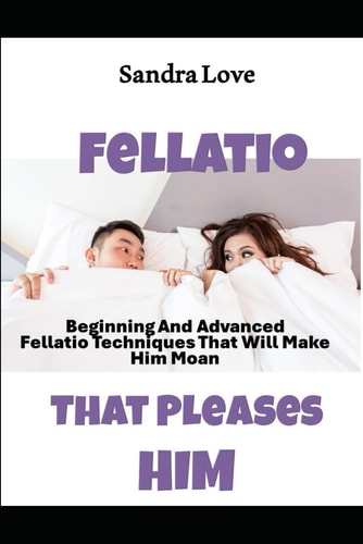 Fellatio That Pleases Him Beginning And Advanced Fellatio Techniques That Will Make Him Moan