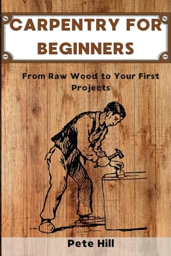 Carpentry for Beginners From Raw Wood to Your First Projects