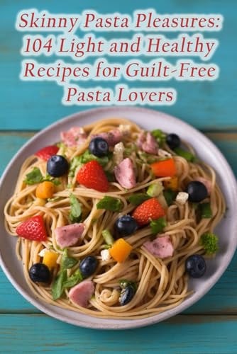 Skinny Pasta Pleasures 104 Light and Healthy Recipes for Guilt-Free Pasta Lovers