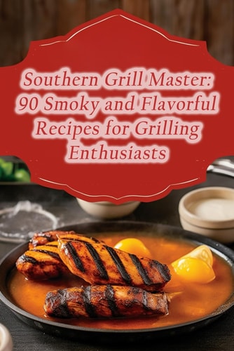 Southern Grill Master 90 Smoky and Flavorful Recipes for Grilling Enthusiasts
